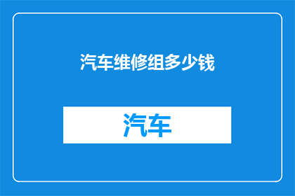 汽车维修组多少钱(汽车维修费用的疑问：您想知道汽车维修组需要多少钱吗？)