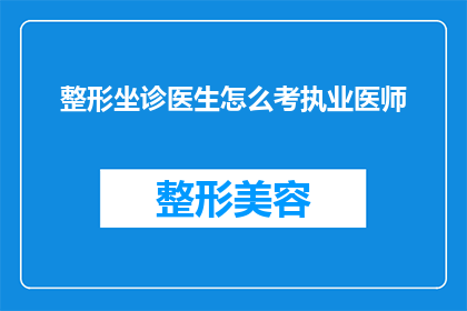 整形坐诊医生怎么考执业医师(如何成为一名整形坐诊医生并考取执业医师资格？)