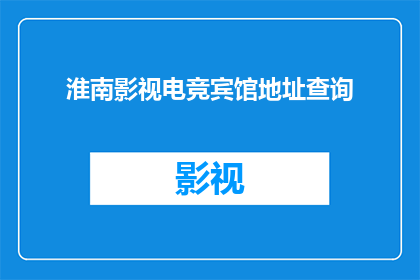 淮南影视电竞宾馆地址查询(您是否在寻找淮南影视电竞宾馆的确切地址？)