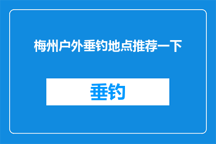 梅州户外垂钓地点推荐一下(梅州户外垂钓地点推荐：寻找最佳钓鱼胜地？)