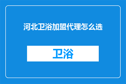 河北卫浴加盟代理怎么选(如何挑选合适的河北卫浴加盟代理？)