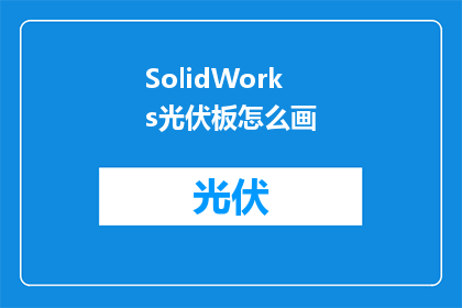 SolidWorks光伏板怎么画(如何绘制精确的SolidWorks光伏板模型？)
