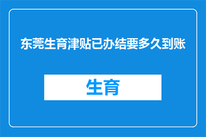 东莞生育津贴已办结要多久到账(东莞生育津贴办理完毕需时多久才能到账？)