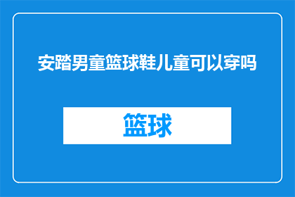 安踏男童篮球鞋儿童可以穿吗(安踏男童篮球鞋是否适合儿童穿着？)