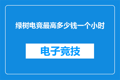 绿树电竞最高多少钱一个小时(绿树电竞的薪酬究竟有多高？每小时能赚取多少？)