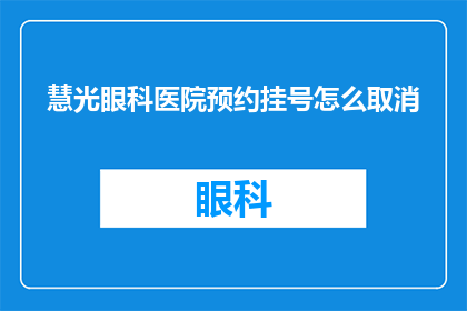慧光眼科医院预约挂号怎么取消(如何取消慧光眼科医院的预约挂号？)