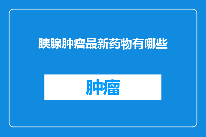胰腺肿瘤最新药物有哪些(当前市场上有哪些胰腺肿瘤治疗的新药？)