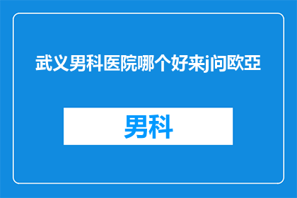 武义男科医院哪个好来j问欧亞(武义男科医院哪个更出色？欧亞专家为您解疑答惑)