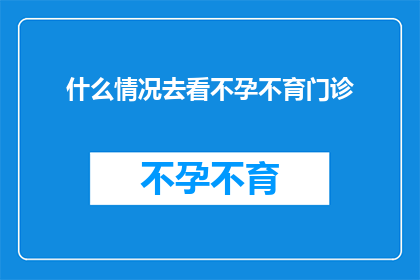 什么情况去看不孕不育门诊(面对不孕不育的困扰，您应该何时寻求专业的医疗帮助？)