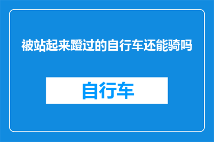 被站起来蹬过的自行车还能骑吗(自行车被多次使用后还能安全骑行吗？)