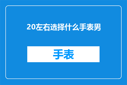 20左右选择什么手表男(男士手表选择指南：20种风格，哪种最适合你？)