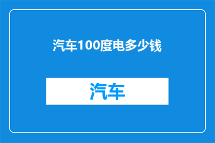 汽车100度电多少钱(汽车充电100度电需要多少费用？)