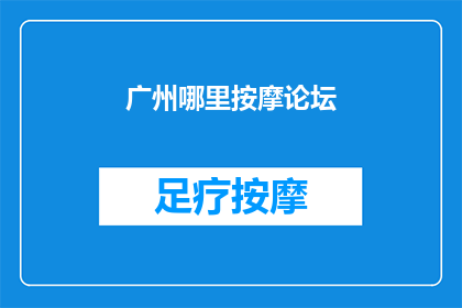 广州哪里按摩论坛(广州哪里可以找到高质量的按摩论坛？)
