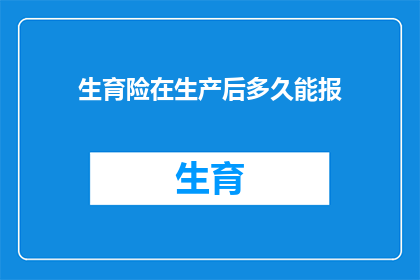 生育险在生产后多久能报(生育险报销时间线：产后多久能享受生育保险待遇？)