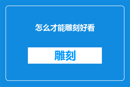 怎么才能雕刻好看(如何雕琢出令人赞叹的艺术品？)