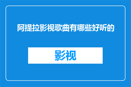 阿提拉影视歌曲有哪些好听的(阿提拉影视歌曲中有哪些令人难以忘怀的旋律？)