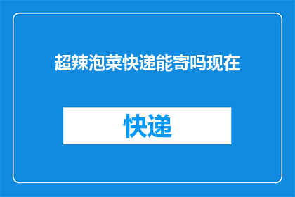 超辣泡菜快递能寄吗现在(超辣泡菜能否通过快递寄送？疑问句长标题)