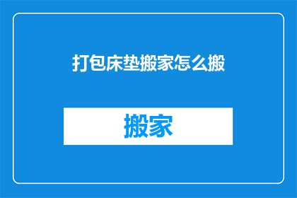 打包床垫搬家怎么搬(如何高效打包床垫以便于搬家？)