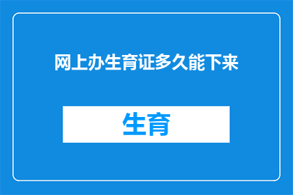 网上办生育证多久能下来(生育证网上办理需要多久才能完成？)