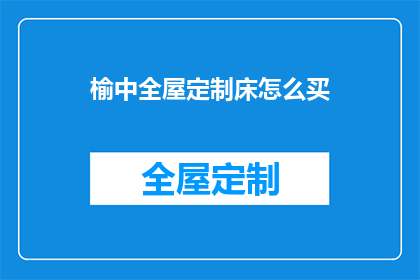 榆中全屋定制床怎么买(如何选购榆中全屋定制床？)
