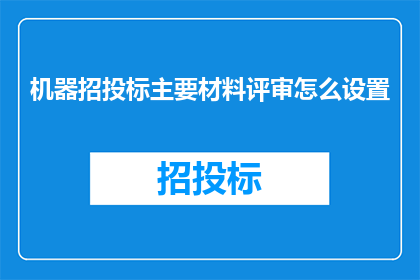机器招投标主要材料评审怎么设置(如何有效设置机器招投标材料评审标准？)