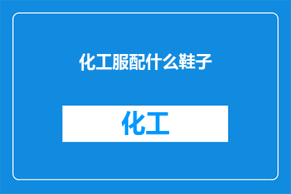 化工服配什么鞋子(在化工行业中，选择合适的鞋子对于保护个人安全和提高工作效率至关重要那么，对于化工服配什么鞋子这一问题，我们应该如何回答呢？)