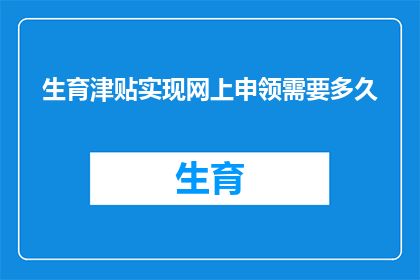 生育津贴实现网上申领需要多久(生育津贴网上申领流程需要多长时间？)