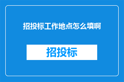 招投标工作地点怎么填啊(如何正确填写招投标工作地点？)