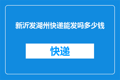 新沂发湖州快递能发吗多少钱(新沂地区寄往湖州的快递服务是否可行？费用如何计算？)
