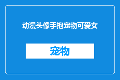 动漫头像手抱宠物可爱女(动漫头像中，手抱宠物的可爱女角色是否真实存在？)