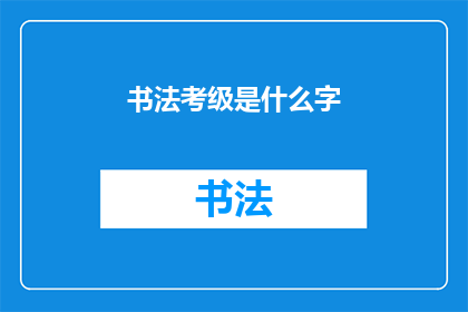 书法考级是什么字(书法考级是什么？)