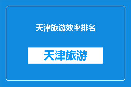 天津旅游效率排名(天津旅游效率排名：您认为哪些景点是游览的最佳选择？)