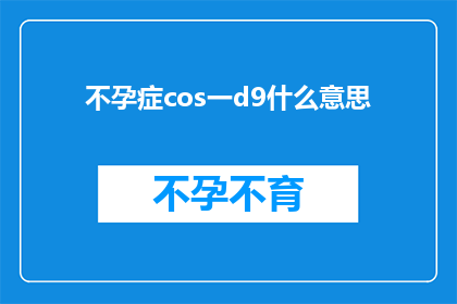 不孕症cos一d9什么意思(不孕症的科学与情感：一探究竟cos一d9的含义)