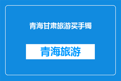 青海甘肃旅游买手镯(青海甘肃旅游，您是否考虑购买当地的手镯作为纪念？)