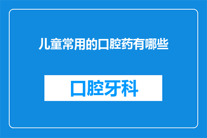 儿童常用的口腔药有哪些(儿童口腔健康护理：您知道哪些常用药物能保护他们的牙齿吗？)
