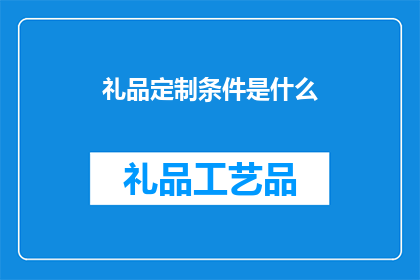 礼品定制条件是什么(定制礼品的条件是什么？)