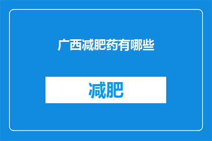 广西减肥药有哪些(广西地区的减肥药物种类有哪些？)