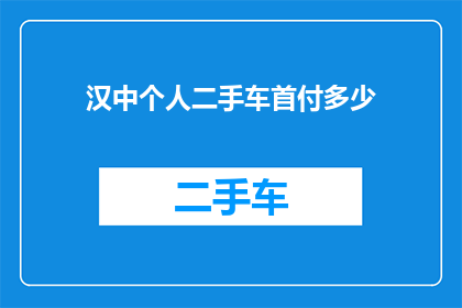 汉中个人二手车首付多少(汉中地区购买二手车时，个人首付款应为多少？)