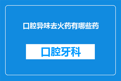 口腔异味去火药有哪些药(口腔异味的克星：您知道哪些药物能够有效消除口臭吗？)
