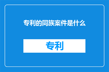 专利的同族案件是什么(专利的同族案件是什么？探索专利法中同族案件的奥秘)