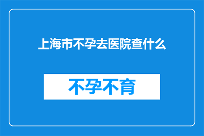 上海市不孕去医院查什么(上海市不孕症患者应前往医院进行哪些检查？)