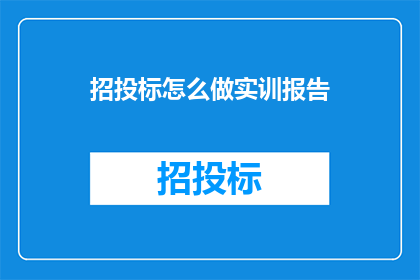 招投标怎么做实训报告(如何制作一份专业的招投标实训报告？)