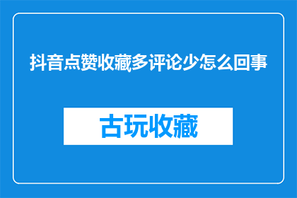 抖音点赞收藏多评论少怎么回事(为什么在抖音平台上，点赞收藏的数量众多，而评论却显得稀少？)