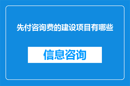先付咨询费的建设项目有哪些(哪些建设项目需要先支付咨询费？)