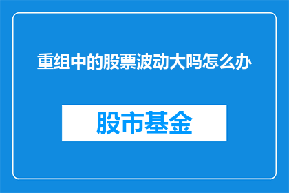 重组中的股票波动大吗怎么办(面对重组过程中股票波动的不确定性，投资者应如何应对？)