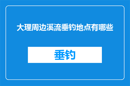 大理周边溪流垂钓地点有哪些(大理周边溪流垂钓地点有哪些？)