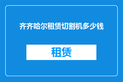 齐齐哈尔租赁切割机多少钱(齐齐哈尔地区租赁切割机的费用是多少？)