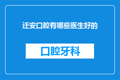 迁安口腔有哪些医生好的(迁安口腔医院中，哪些医生的医术堪称一流？)