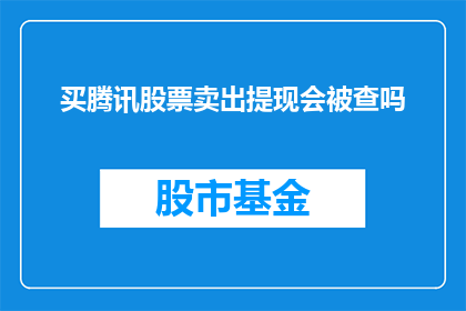 买腾讯股票卖出提现会被查吗(购买腾讯股票后进行提现，是否会引起监管机构的调查？)