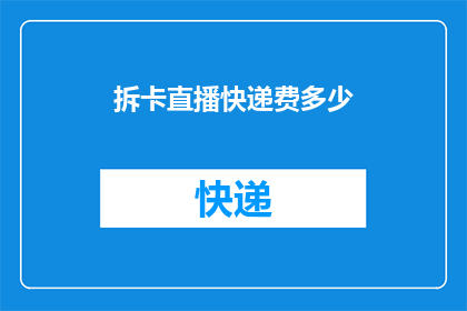 拆卡直播快递费多少(拆卡直播快递费用是多少？这个问题可能引发观众的好奇心，促使他们更深入地了解直播过程中涉及的费用细节)